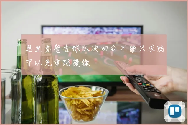 恩里克警告球队次回合不能只求防守以免重蹈覆辙